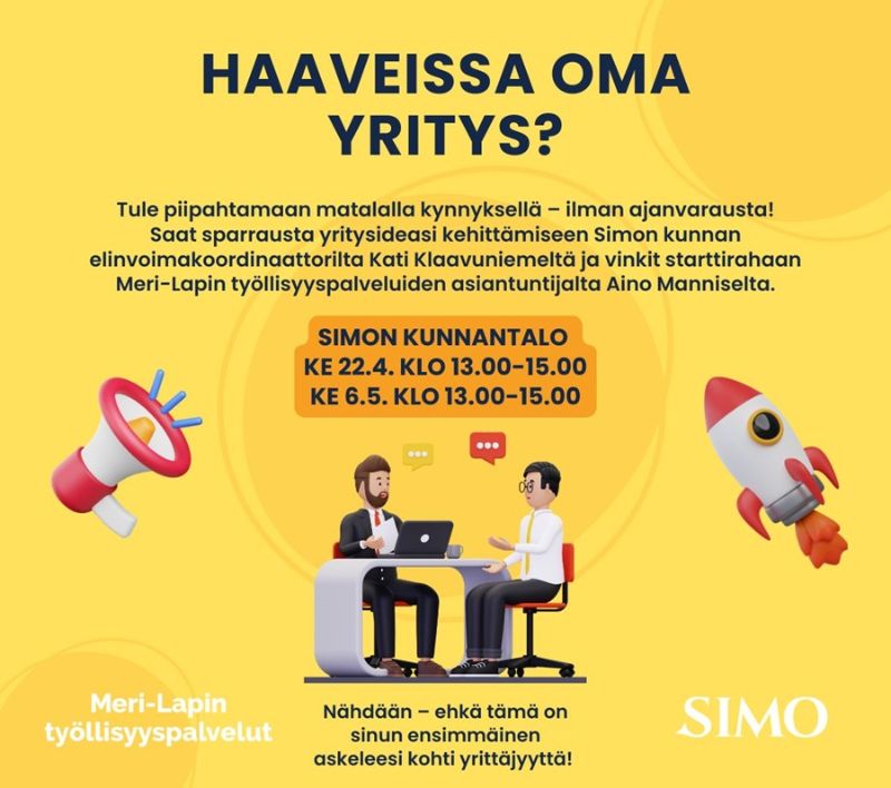 Keltapohjainen juliste, jossa otsikko “Haaveissa oma yritys?”. Juliste kutsuu tulemaan ilman ajanvarausta keskustelemaan yritysideasta ja sen kehittämisestä Simon kunnantalolle. Paikan päällä sparrausta tarjoavat Simon kunnan elinvoimakoordinaattori sekä Meri-Lapin työllisyyspalveluiden asiantuntija. Ajankohdat ovat keskiviikkona 22.4. klo 13.00–15.00 ja keskiviikkona 6.5. klo 13.00–15.00. Kuvassa on kuvitus kahdesta keskustelemassa olevasta henkilöstä sekä yritystoimintaan viittaavia elementtejä, kuten megafoni ja raketti. Alareunassa Meri-Lapin työllisyyspalveluiden ja Simon kunnan logot sekä teksti, joka kannustaa ottamaan ensimmäisen askeleen kohti yrittäjyyttä.