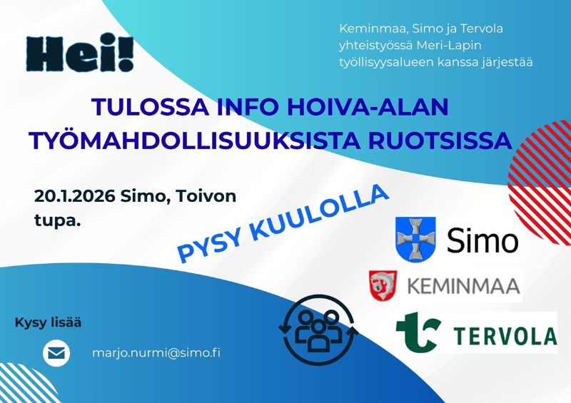 Kuvassa on ilmoitus tulevasta infotilaisuudesta. Yläosassa lukee: "Keminmaa, Simo ja Tervola yhteistyössä Meri-Lapin työllisyysalueen kanssa järjestää". Suurella keskellä teksti: "Tulossa info hoiva-alan työmahdollisuuksista Ruotsissa".<br/>Tilaisuuden ajankohta on 20.1.2026 Simo, Toivon tupa. Kuvassa on teksti "Pysy kuulolla", sekä kuntien logot: Simo, Keminmaa ja Tervola. Alalaidassa lukee "Kysy lisää" ja sähköpostiosoite marjo.nurmi@simo.fi<br/>. Taustakuva on sinivalkoinen, jossa on kaaria, graafisia muotoja ja henkilöryhmää esittävä ikoni.