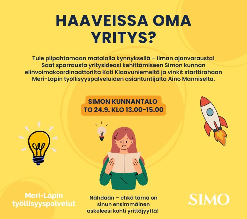 Keltapohjainen tapahtumailmoitus yrittäjyydestä kiinnostuneille. Otsikko: ”Haaveissa oma yritys?” Ilmoituksessa kerrotaan, että Simon kunnantalolla järjestetään torstaina 24.9. klo 13.00–15.00 matalan kynnyksen neuvontatilaisuus ilman ajanvarausta. Osallistujat voivat saada sparrausta liikeidean kehittämiseen Simon kunnan elinvoimakoordinaattorilta Kati Klaavuniemeltä sekä vinkkejä starttirahaan Meri-Lapin työllisyyspalveluiden asiantuntijalta Aino Manniselta. Alareunassa teksti: ”Nähdään – ehkä tämä on sinun ensimmäinen askeleesi kohti yrittäjyyttä!” Kuvituksena on lukijaa esittävä piirroshahmo, kaksi hehkulamppua ja raketti. Alareunassa ovat Meri-Lapin työllisyyspalveluiden ja Simon kunnan logot.