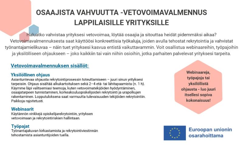 Kuvassa on informatiivinen esite lappilaisille yrityksille suunnatusta vetovoimavalmennuksesta. Yläosassa on otsikko ”Osaajista vahvuutta – vetovoimavalmennus lappilaisille yrityksille”. Tekstissä kerrotaan valmennuksen sisällöistä ja hyödyistä. Vasemmalla on tekstiosio, jossa kuvataan yksilöllinen ohjaus, webinaarit ja työpajat. Oikealla on korostettu tekstikehys, jossa todetaan, että tarjolla on webinaareja, työpajoja tai yksilöllistä ohjausta yritykselle sopivana kokonaisuutena. Alareunassa on Euroopan unionin osarahoittama -logo. Taustalla on vaaleita graafisia muotoja.