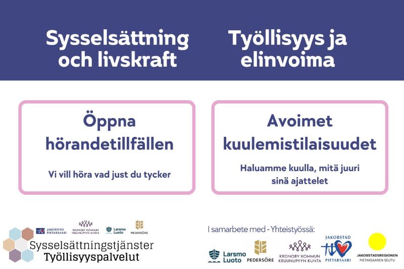 Sysselsättning och livskraft. Öppna hörandetillfällen. Vi vill höra vad just du tycker.<br/>Työllisyys ja elinvoima. Avoimet kuulemistilaisuudet. Haluamme kuulla, mitä juuri sinä ajattelet.<br/><br/>Sysselsättningstjänsterna i samarbete med: Larsmo, Pedersöre, Kronoby, Jakobstad, Jakobstadsregionen<br/>Työllisyyspalvelut yhteistyössä: Luoto, Pedersöre, Kruunupyy, Pietarsaari, Pietarsaaren seutu