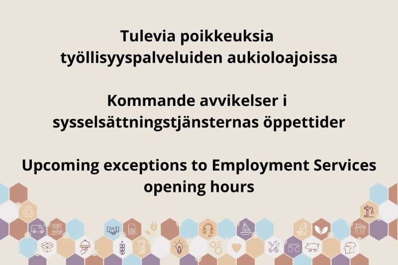 Tulevia poikkeuksia työllisyyspalveluiden aukioloajoissa. Kommande avvikelser i sysselsättningstjänsternas öppettider. Upcoming exceptions to Employment Services opening hours.