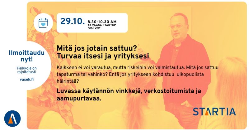 Mitä jos jotain sattuu? Turvaa itsesi ja yrityksesi<br/>Kaikkeen ei voi varautua, mutta riskeihin voi valmistautua. Mitä jos sattuu tapaturma tai vahinko? Entä jos yritykseen murtaudutaan, omaisuutta varastetaan tai toimintaan kohdistuu muuta ulkopuolista häirintää?<br/>29.10. klo 08:30-10:30, Vaasa Startup Factory