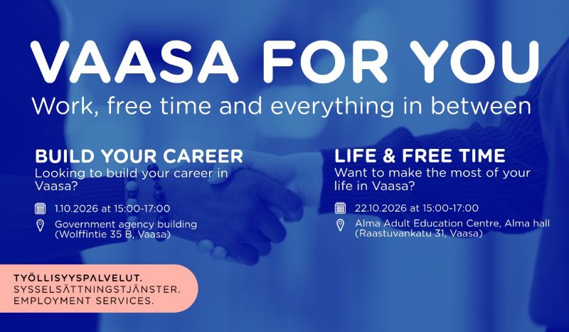 Vaasa for you<br/>Work, free time and everything in between<br/>Vaasa for You: Build Your Career <br/>1.10.2026 at 15:00-17:00 <br/>Government agency building (Wolffintie 35 B, Vaasa)<br/>Vaasa for You: Life & Free Time<br/>22.10.2026 at 16:00-18:00 <br/>Alma Adult Education Centre, Alma hall (Raastuvankatu 31, Vaasa) <br/>