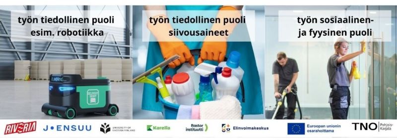 Kuvassa on kolme erillistä kuvaa. Ensimmäisessä kuvassa on neljällä pyörillä kulkeva robotti. Kuvassa teksti työn tiedollinen puoli esim. robotiikka. Toisessa kuvassa on sanko, jo on erilaisia siivousvälineitä. Kuvassa teksti työn tiedollinen puoli siivousaineet. Kolmannessa kuvassa yksi ihminen imuroi ja toinen pyyhkii pölyjä. Kuvassa teksti työn sosiaalinen- ja fyysinen puoli. Riveria, Joensuu, University of Eastern Finland, Karelia, Rastor Instituutti, Elinvoimakeskus, Euroopan unionin osarahoittama, TNO Pohjois-Karjala.